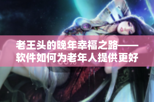 老王頭的晚年幸福之路——軟件如何為老年人提供更好的生活體驗
