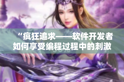 “瘋狂追求——軟件開發(fā)者如何享受編程過程中的刺激感”