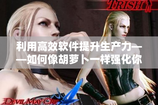 利用高效軟件提升生產(chǎn)力——如何像胡蘿卜一樣強化你的工作效率
