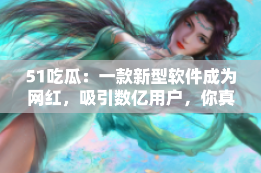 51吃瓜：一款新型軟件成為網(wǎng)紅，吸引數(shù)億用戶，你真的知道如何使用嗎？