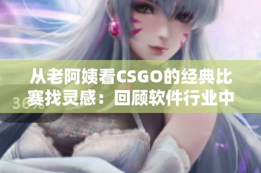 從老阿姨看CSGO的經(jīng)典比賽找靈感：回顧軟件行業(yè)中的里程碑事件