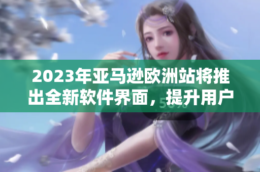 2023年亞馬遜歐洲站將推出全新軟件界面，提升用戶體驗