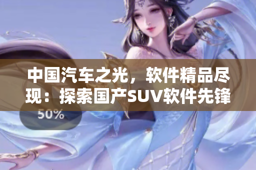 中國汽車之光，軟件精品盡現(xiàn)：探索國產(chǎn)SUV軟件先鋒！