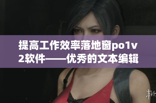 提高工作效率落地窗po1v2軟件——優(yōu)秀的文本編輯器