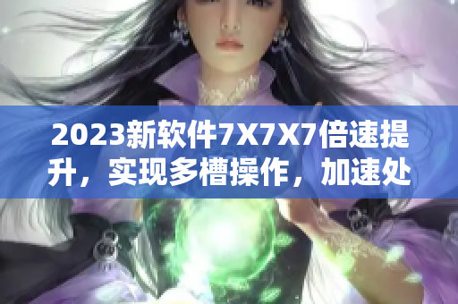 2023新軟件7X7X7倍速提升，實現(xiàn)多槽操作，加速處理