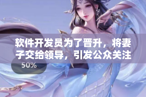 軟件開(kāi)發(fā)員為了晉升，將妻子交給領(lǐng)導(dǎo)，引發(fā)公眾關(guān)注