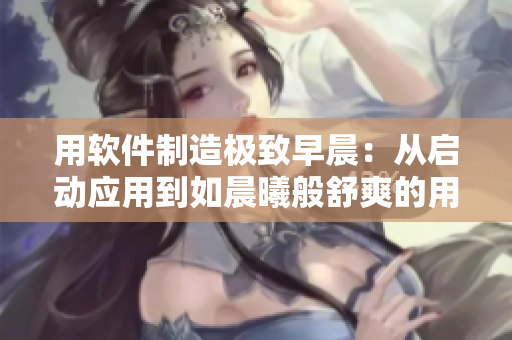 用軟件制造極致早晨：從啟動應(yīng)用到如晨曦般舒爽的用戶體驗(yàn)