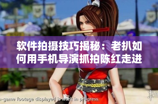 軟件拍攝技巧揭秘：老扒如何用手機(jī)導(dǎo)演抓拍陳紅走進(jìn)臥室？