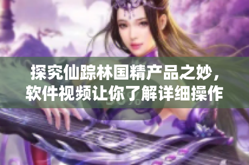 探究仙蹤林國精產(chǎn)品之妙，軟件視頻讓你了解詳細(xì)操作方法