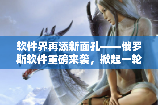 軟件界再添新面孔——俄羅斯軟件重磅來(lái)襲，掀起一輪租賃熱潮