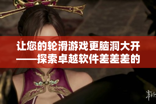 讓您的輪滑游戲更腦洞大開——探索卓越軟件差差差的30分鐘精彩視頻