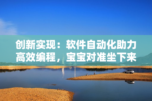 創(chuàng)新實(shí)現(xiàn)：軟件自動(dòng)化助力高效編程，寶寶對(duì)準(zhǔn)坐下來自己弄的啟示