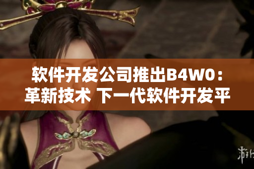 軟件開(kāi)發(fā)公司推出B4W0：革新技術(shù) 下一代軟件開(kāi)發(fā)平臺(tái)