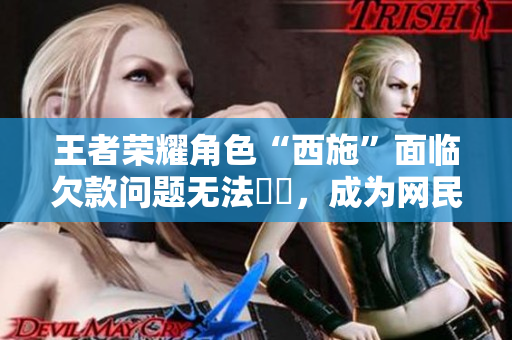 王者榮耀角色“西施”面臨欠款問(wèn)題無(wú)法償還，成為網(wǎng)民討論焦點(diǎn)