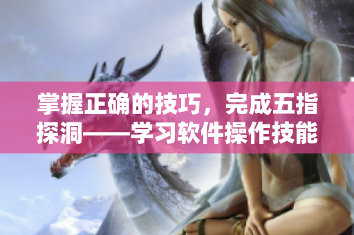 掌握正確的技巧，完成五指探洞——學(xué)習(xí)軟件操作技能的關(guān)鍵