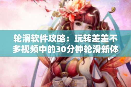 輪滑軟件攻略：玩轉(zhuǎn)差差不多視頻中的30分鐘輪滑新體驗(yàn)！