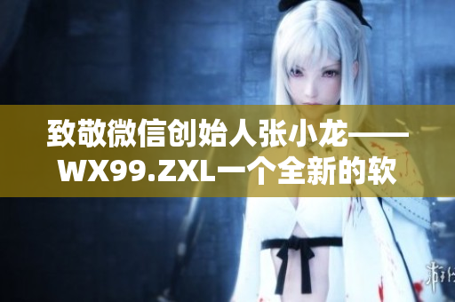 致敬微信創(chuàng)始人張小龍——WX99.ZXL一個(gè)全新的軟件創(chuàng)業(yè)故事
