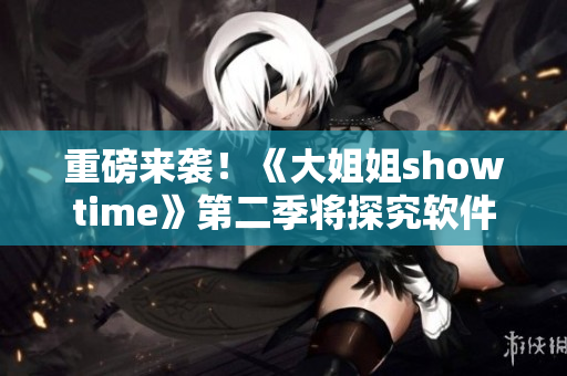 重磅來(lái)襲！《大姐姐showtime》第二季將探究軟件行業(yè)的黑科技！