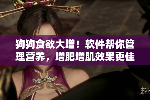 狗狗食欲大增！軟件幫你管理營養(yǎng)，增肥增肌效果更佳！