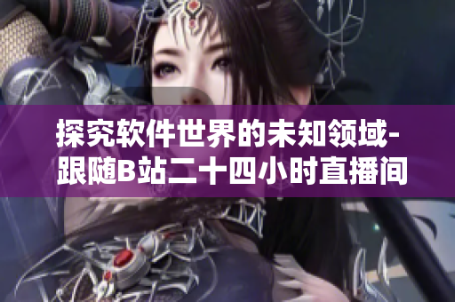 探究軟件世界的未知領(lǐng)域- 跟隨B站二十四小時直播間揭秘軟件開發(fā)秘密