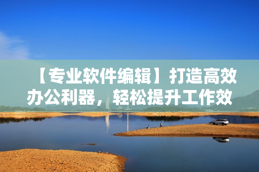 【專業(yè)軟件編輯】打造高效辦公利器，輕松提升工作效率