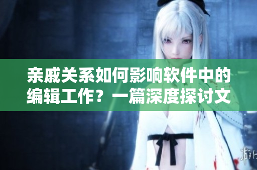 親戚關(guān)系如何影響軟件中的編輯工作？一篇深度探討文章