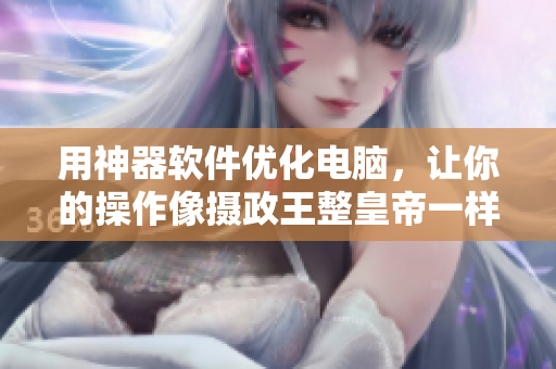 用神器軟件優(yōu)化電腦，讓你的操作像攝政王整皇帝一樣得心應手