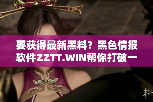 要獲得最新黑料？黑色情報軟件ZZTT.WIN幫你打破一切障礙！