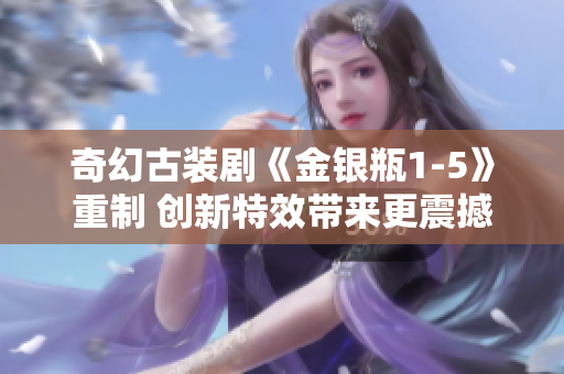 奇幻古裝劇《金銀瓶1-5》重制 創(chuàng)新特效帶來更震撼視覺體驗