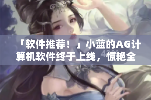 「軟件推薦！」小藍(lán)的AG計(jì)算機(jī)軟件終于上線，驚艷全球！