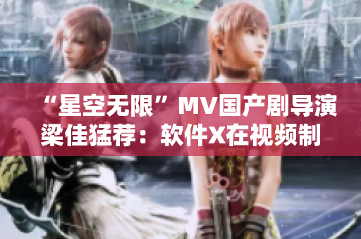 “星空無限”MV國產(chǎn)劇導(dǎo)演梁佳猛薦：軟件X在視頻制作中大顯身手！