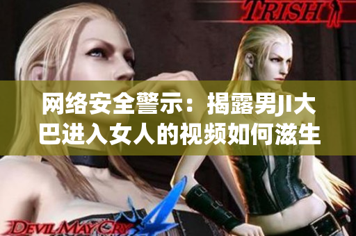 網(wǎng)絡(luò)安全警示：揭露男JI大巴進(jìn)入女人的視頻如何滋生惡意軟件