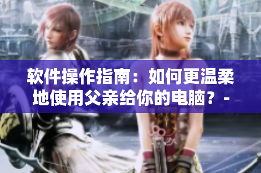軟件操作指南：如何更溫柔地使用父親給你的電腦？-免費(fèi)閱讀