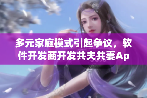 多元家庭模式引起爭(zhēng)議，軟件開(kāi)發(fā)商開(kāi)發(fā)共夫共妻App應(yīng)對(duì)新趨勢(shì)