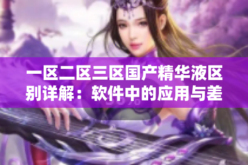 一區(qū)二區(qū)三區(qū)國(guó)產(chǎn)精華液區(qū)別詳解：軟件中的應(yīng)用與差異