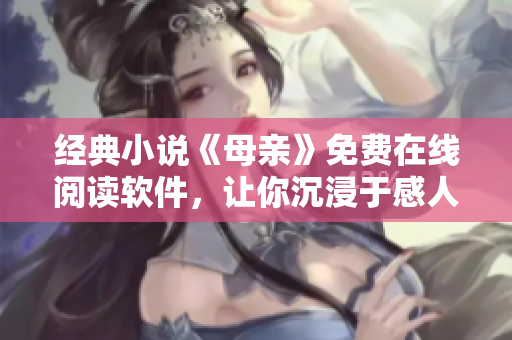 經(jīng)典小說(shuō)《母親》免費(fèi)在線(xiàn)閱讀軟件，讓你沉浸于感人故事的世界