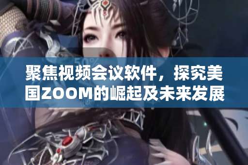 聚焦視頻會(huì)議軟件，探究美國(guó)ZOOM的崛起及未來(lái)發(fā)展趨勢(shì)