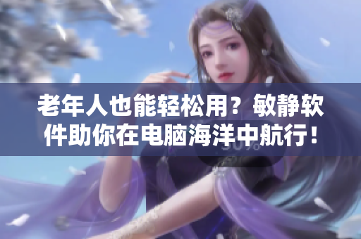 老年人也能輕松用？敏靜軟件助你在電腦海洋中航行！
