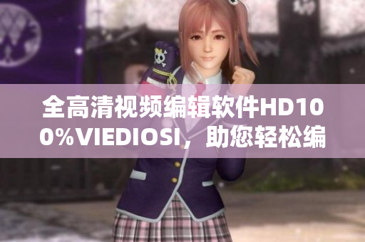 全高清視頻編輯軟件HD100%VIEDIOSI，助您輕松編輯出精美作品