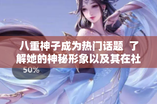 八重神子成為熱門話題  了解她的神秘形象以及其在社交軟件上的影響