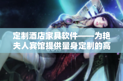 定制酒店家具軟件——為艷夫人賓館提供量身定制的高端床款