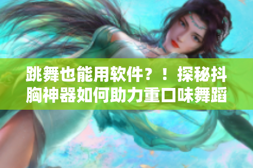 跳舞也能用軟件？！探秘抖胸神器如何助力重口味舞蹈創(chuàng)作！