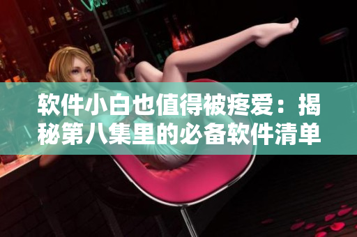 軟件小白也值得被疼愛：揭秘第八集里的必備軟件清單！