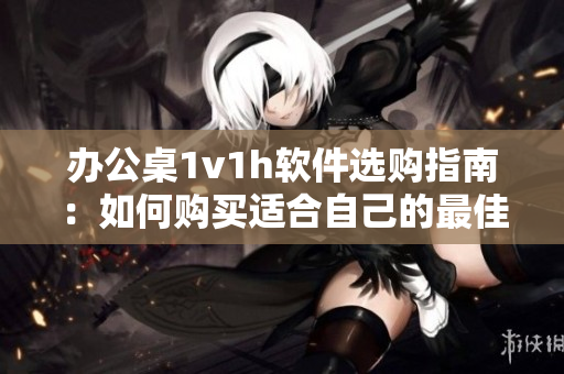 辦公桌1v1h軟件選購指南：如何購買適合自己的最佳辦公桌軟件？