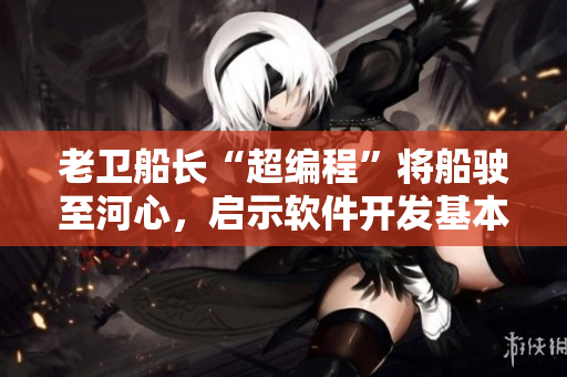 老衛(wèi)船長“超編程”將船駛至河心，啟示軟件開發(fā)基本功！