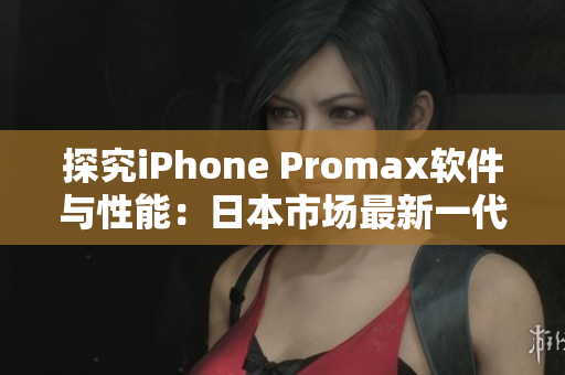 探究iPhone Promax軟件與性能：日本市場最新一代手機(jī)軟件深度分析