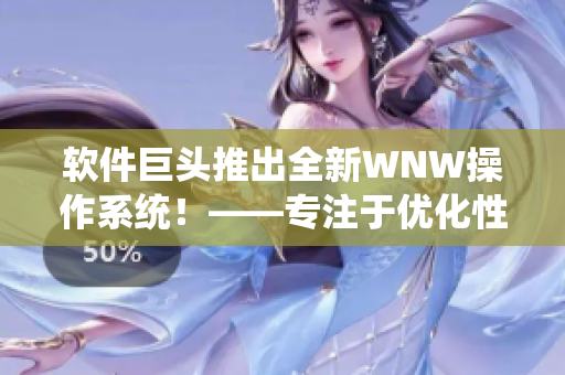 軟件巨頭推出全新WNW操作系統(tǒng)！——專注于優(yōu)化性能與用戶體驗