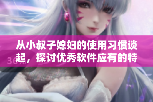從小叔子媳婦的使用習(xí)慣談起，探討優(yōu)秀軟件應(yīng)有的特點(diǎn)