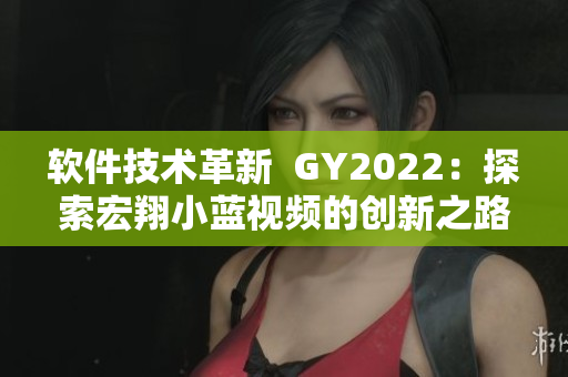 軟件技術(shù)革新  GY2022：探索宏翔小藍(lán)視頻的創(chuàng)新之路