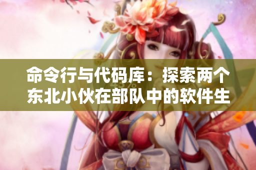命令行與代碼庫：探索兩個東北小伙在部隊中的軟件生活
